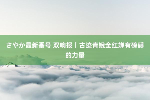 さやか最新番号 双响报丨古迹青娥全红婵有磅礴的力量