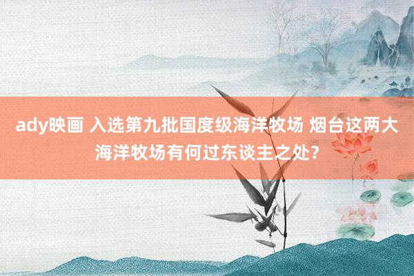 ady映画 入选第九批国度级海洋牧场 烟台这两大海洋牧场有何过东谈主之处？