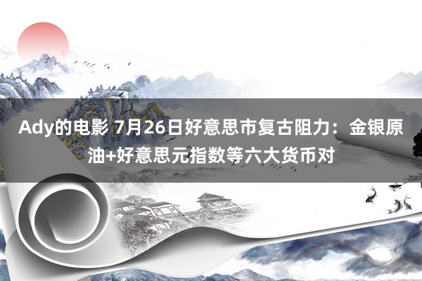 Ady的电影 7月26日好意思市复古阻力：金银原油+好意思元指数等六大货币对