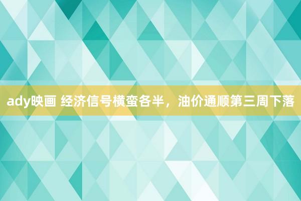 ady映画 经济信号横蛮各半，油价通顺第三周下落