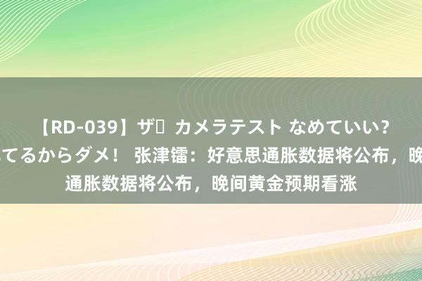 【RD-039】ザ・カメラテスト なめていい？ あ！そこは濡れてるからダメ！ 张津镭：好意思通胀数据将公布，晚间黄金预期看涨