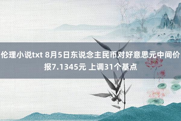 伦理小说txt 8月5日东说念主民币对好意思元中间价报7.1345元 上调31个基点