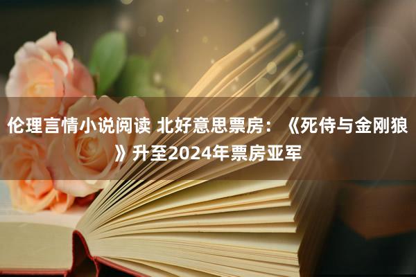 伦理言情小说阅读 北好意思票房：《死侍与金刚狼》升至2024年票房亚军