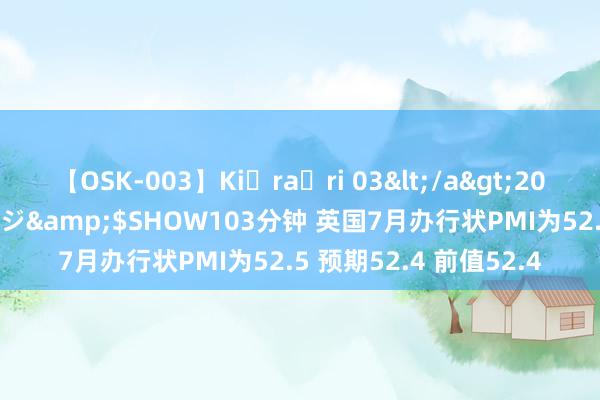 【OSK-003】Ki・ra・ri 03</a>2008-06-14プレステージ&$SHOW103分钟 英国7月办行状PMI为52.5 预期52.4 前值52.4