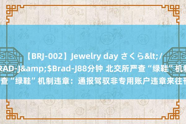 【BRJ-002】Jewelry day さくら</a>2009-09-04BRAD-J&$Brad-J88分钟 北交所严查“绿鞋”机制违章：通报驾驭非专用账户违章来往刊行东说念主股票案例