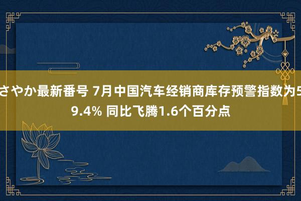 さやか最新番号 7月中国汽车经销商库存预警指数为59.4% 同比飞腾1.6个百分点