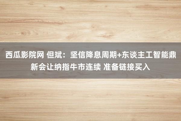 西瓜影院网 但斌：坚信降息周期+东谈主工智能鼎新会让纳指牛市连续 准备链接买入