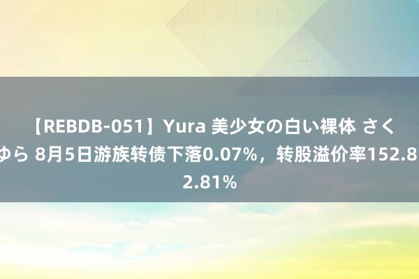 【REBDB-051】Yura 美少女の白い裸体 さくらゆら 8月5日游族转债下落0.07%，转股溢价率152.81%
