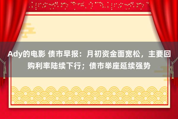 Ady的电影 债市早报：月初资金面宽松，主要回购利率陆续下行；债市举座延续强势