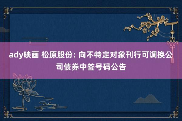 ady映画 松原股份: 向不特定对象刊行可调换公司债券中签号码公告