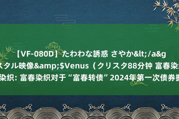 【VF-080D】たわわな誘惑 さやか</a>2005-08-27クリスタル映像&$Venus(クリスタ88分钟 富春染织: 富春染织对于“富春转债”2024年第一次债券握有东说念主会议遵守的公告