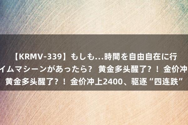 【KRMV-339】もしも…時間を自由自在に行ったり来たりできるタイムマシーンがあったら？ 黄金多头醒了？！金价冲上2400、驱逐“四连跌”