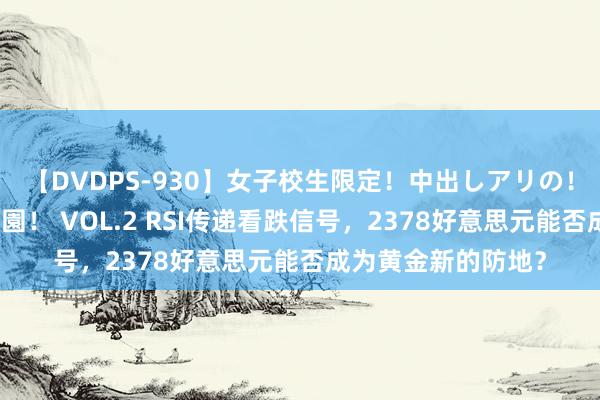 【DVDPS-930】女子校生限定！中出しアリの！腰フリダンス甲痴園！ VOL.2 RSI传递看跌信号，2378好意思元能否成为黄金新的防地？