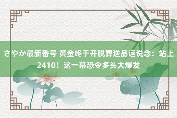さやか最新番号 黄金终于开脱葬送品运说念：站上2410！这一幕恐令多头大爆发