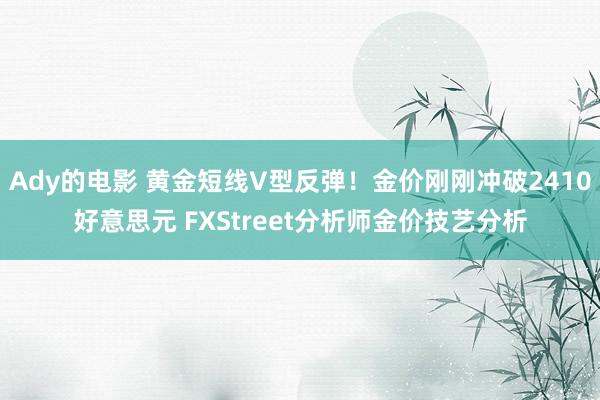 Ady的电影 黄金短线V型反弹！金价刚刚冲破2410好意思元 FXStreet分析师金价技艺分析