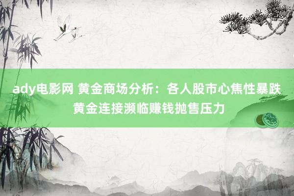 ady电影网 黄金商场分析：各人股市心焦性暴跌 黄金连接濒临赚钱抛售压力