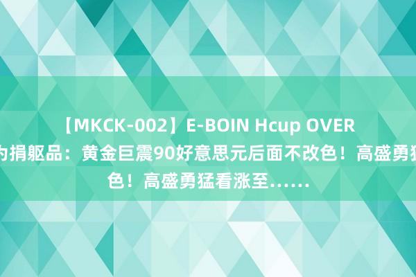 【MKCK-002】E-BOIN Hcup OVER 4HOURS 沦为捐躯品：黄金巨震90好意思元后面不改色！高盛勇猛看涨至……