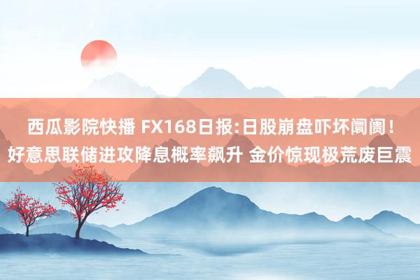 西瓜影院快播 FX168日报:日股崩盘吓坏阛阓！好意思联储进攻降息概率飙升 金价惊现极荒废巨震