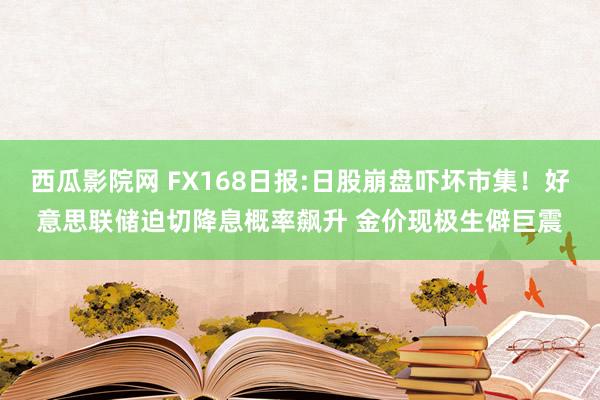 西瓜影院网 FX168日报:日股崩盘吓坏市集！好意思联储迫切降息概率飙升 金价现极生僻巨震