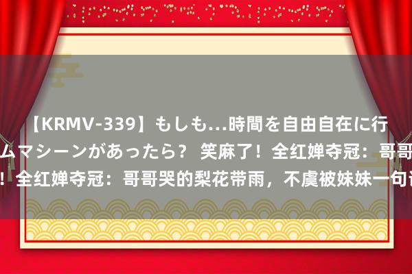 【KRMV-339】もしも…時間を自由自在に行ったり来たりできるタイムマシーンがあったら？ 笑麻了！全红婵夺冠：哥哥哭的梨花带雨，不虞被妹妹一句话破防！