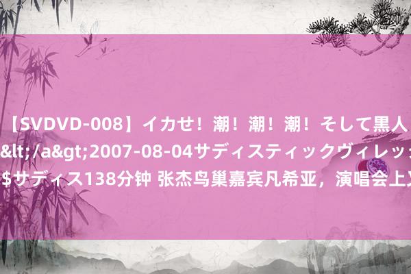 【SVDVD-008】イカせ！潮！潮！潮！そして黒人FUCK！2 ひなの</a>2007-08-04サディスティックヴィレッジ&$サディス138分钟 张杰鸟巢嘉宾凡希亚，演唱会上又齐唱了《shallow》，网友：亚亚赢麻了