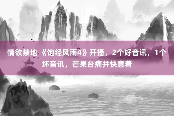 情欲禁地 《饱经风雨4》开播，2个好音讯，1个坏音讯，芒果台痛并快意着