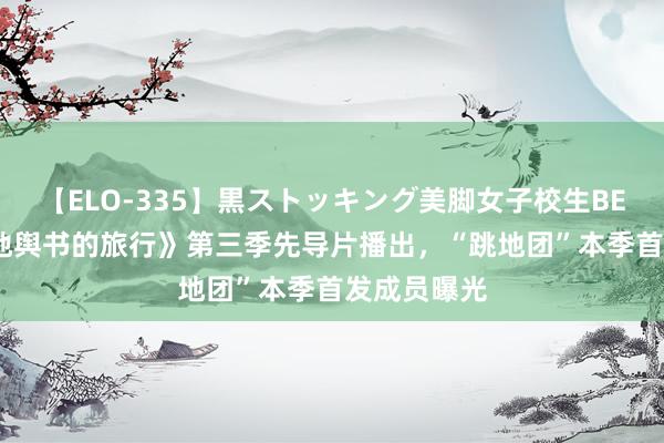 【ELO-335】黒ストッキング美脚女子校生BEST 《跳进地舆书的旅行》第三季先导片播出，“跳地团”本季首发成员曝光