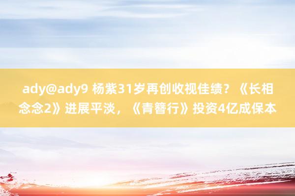 ady@ady9 杨紫31岁再创收视佳绩？《长相念念2》进展平淡，《青簪行》投资4亿成保本