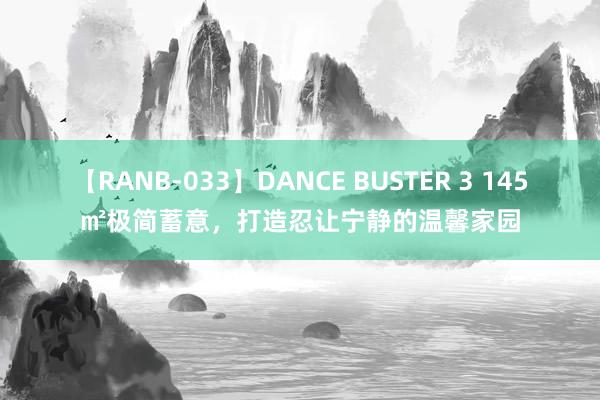【RANB-033】DANCE BUSTER 3 145㎡极简蓄意，打造忍让宁静的温馨家园