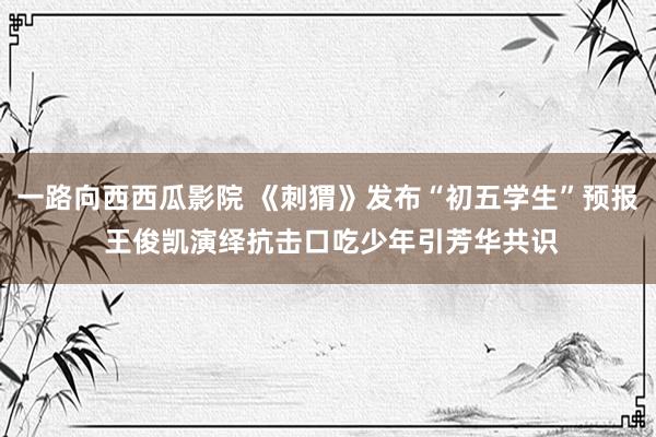 一路向西西瓜影院 《刺猬》发布“初五学生”预报 王俊凯演绎抗击口吃少年引芳华共识