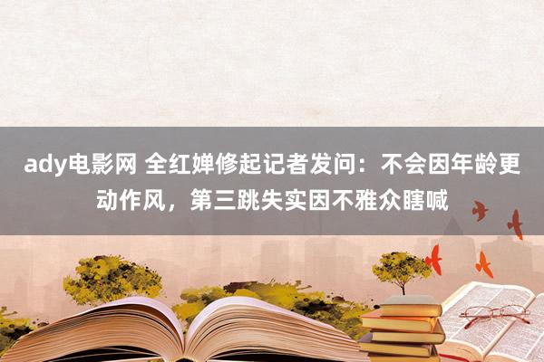 ady电影网 全红婵修起记者发问：不会因年龄更动作风，第三跳失实因不雅众瞎喊