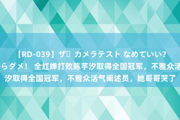 【RD-039】ザ・カメラテスト なめていい？ あ！そこは濡れてるからダメ！ 全红婵打败陈芋汐取得全国冠军，不雅众活气阐述员，她哥哥哭了