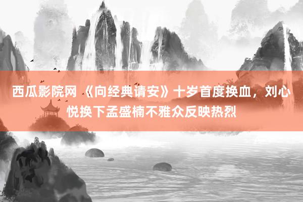 西瓜影院网 《向经典请安》十岁首度换血，刘心悦换下孟盛楠不雅众反映热烈