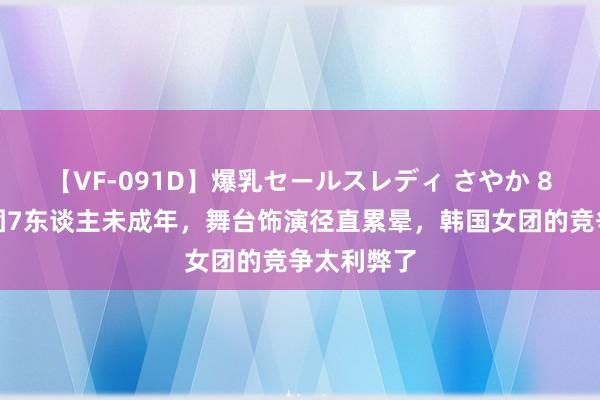 【VF-091D】爆乳セールスレディ さやか 8东谈主成团7东谈主未成年，舞台饰演径直累晕，韩国女团的竞争太利弊了