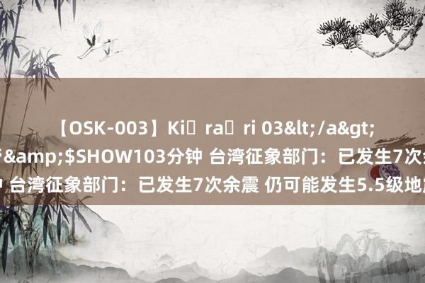【OSK-003】Ki・ra・ri 03</a>2008-06-14プレステージ&$SHOW103分钟 台湾征象部门：已发生7次余震 仍可能发生5.5级地震