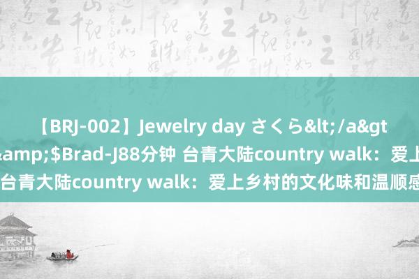 【BRJ-002】Jewelry day さくら</a>2009-09-04BRAD-J&$Brad-J88分钟 台青大陆country walk：爱上乡村的文化味和温顺感
