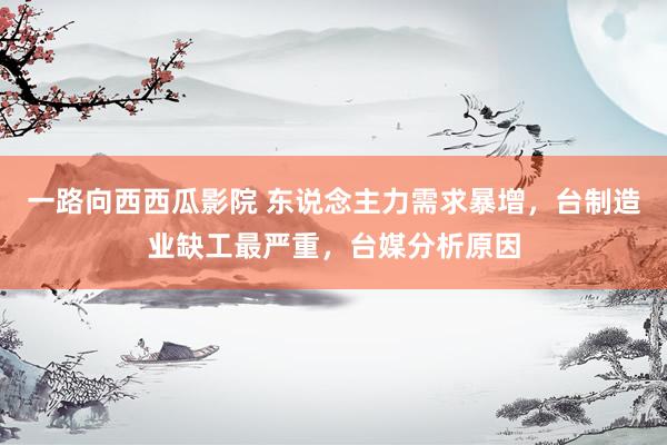 一路向西西瓜影院 东说念主力需求暴增，台制造业缺工最严重，台媒分析原因