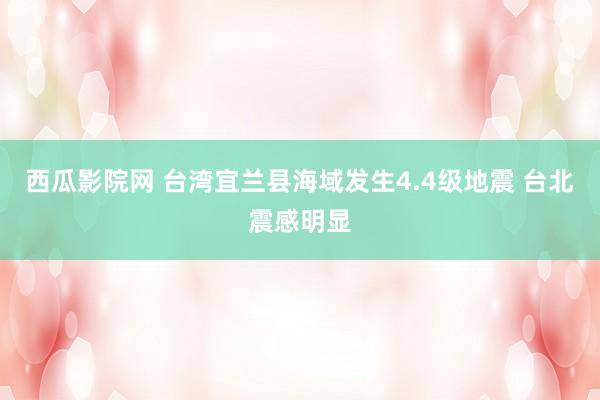 西瓜影院网 台湾宜兰县海域发生4.4级地震 台北震感明显