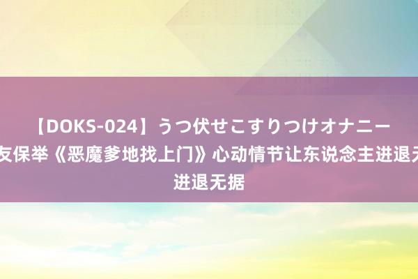 【DOKS-024】うつ伏せこすりつけオナニー 书友保举《恶魔爹地找上门》心动情节让东说念主进退无据