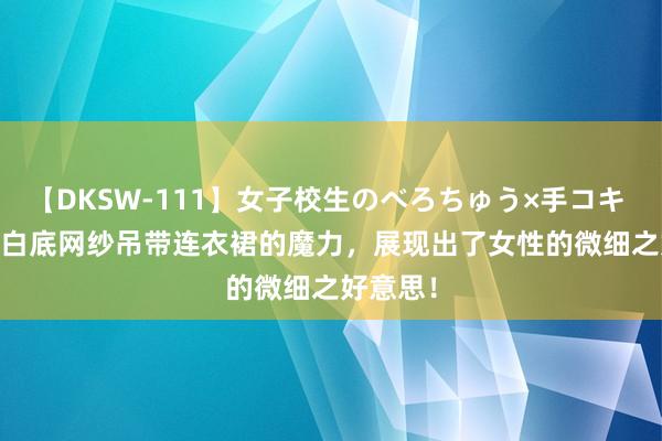 【DKSW-111】女子校生のべろちゅう×手コキ VOL.2 白底网纱吊带连衣裙的魔力，展现出了女性的微细之好意思！