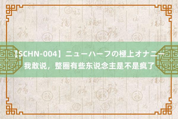 【SCHN-004】ニューハーフの極上オナニー 我敢说，整圈有些东说念主是不是疯了