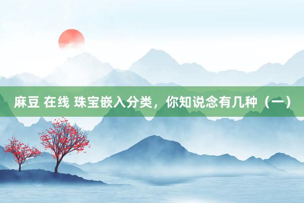 麻豆 在线 珠宝嵌入分类，你知说念有几种（一）