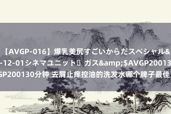 【AVGP-016】爆乳美尻すごいからだスペシャル</a>2007-12-01シネマユニット・ガス&$AVGP200130分钟 去屑止痒控油的洗发水哪个牌子最佳？阴寒的洗发水推选