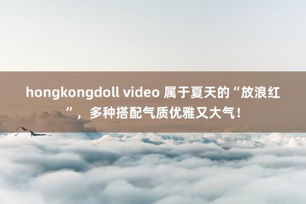hongkongdoll video 属于夏天的“放浪红”，多种搭配气质优雅又大气！