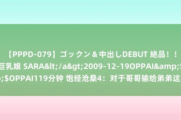 【PPPD-079】ゴックン＆中出しDEBUT 絶品！！ピンク乳首の美巨乳娘 SARA</a>2009-12-19OPPAI&$OPPAI119分钟 饱经沧桑4：对于哥哥输给弟弟这事，这三件事值得说说
