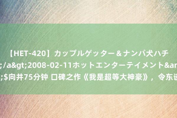【HET-420】カップルゲッター＆ナンパ犬ハチ ファイト一発</a>2008-02-11ホットエンターテイメント&$向井75分钟 口碑之作《我是超等大神豪》，令东谈主目下一亮的情节，撑门面的佳作