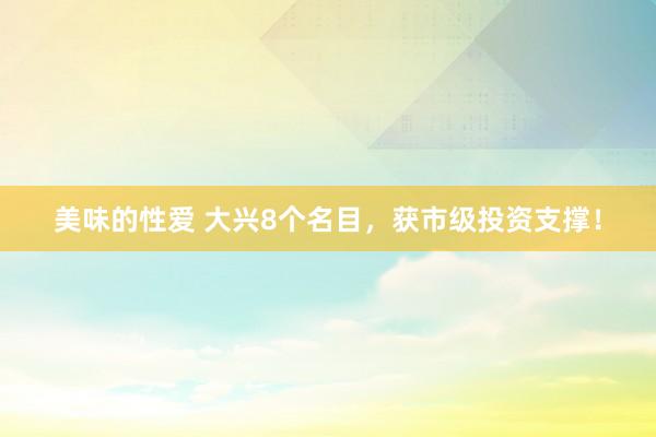 美味的性爱 大兴8个名目，获市级投资支撑！