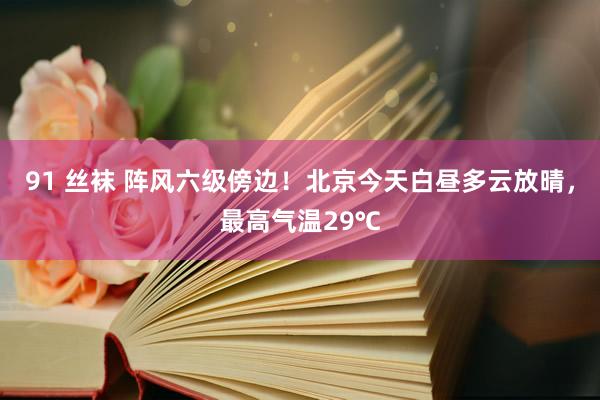 91 丝袜 阵风六级傍边！北京今天白昼多云放晴，最高气温29℃