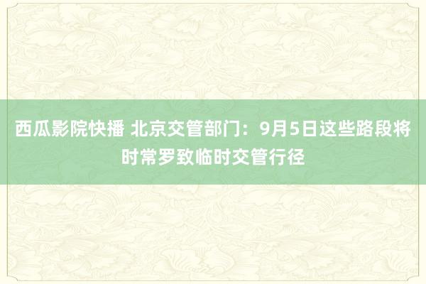西瓜影院快播 北京交管部门：9月5日这些路段将时常罗致临时交管行径