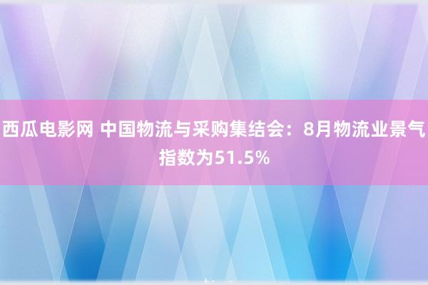 西瓜电影网 中国物流与采购集结会：8月物流业景气指数为51.5%